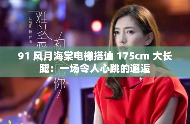 91 風(fēng)月海棠電梯搭訕 175cm 大長腿：一場令人心跳的邂逅