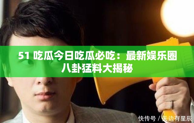 51 吃瓜今日吃瓜必吃：最新娛樂圈八卦猛料大揭秘