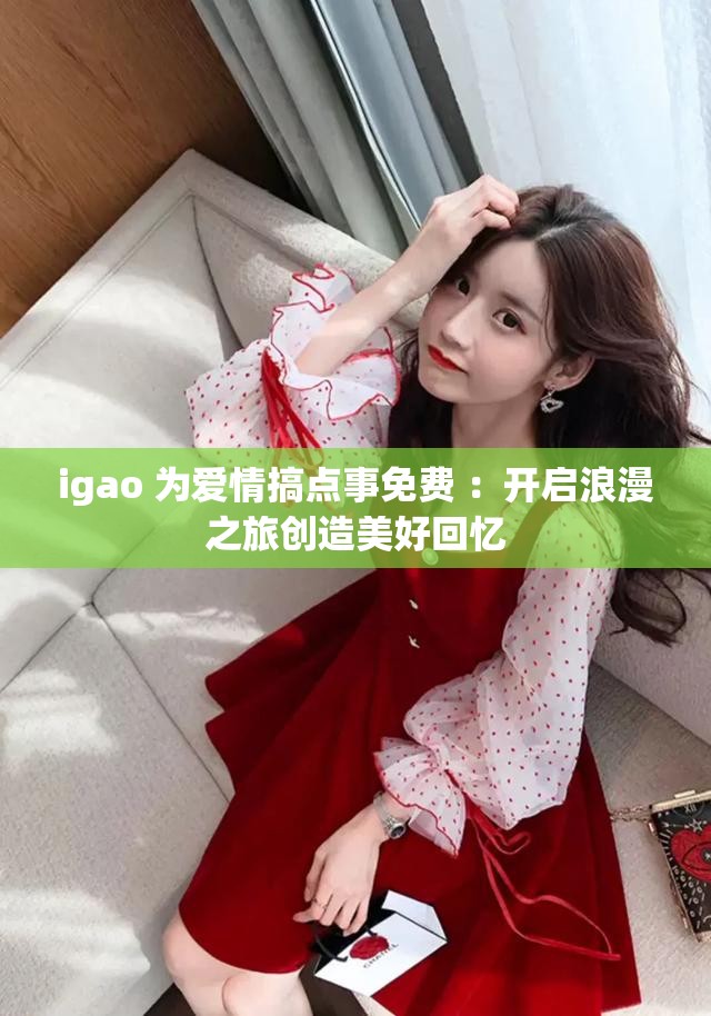 igao 為愛(ài)情搞點(diǎn)事免費(fèi) ：開(kāi)啟浪漫之旅創(chuàng)造美好回憶