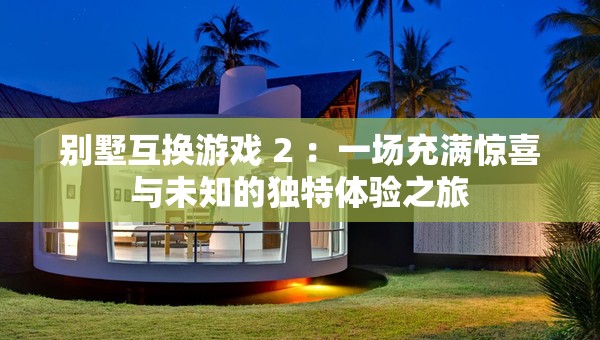 別墅互換游戲 2 ：一場充滿驚喜與未知的獨特體驗之旅