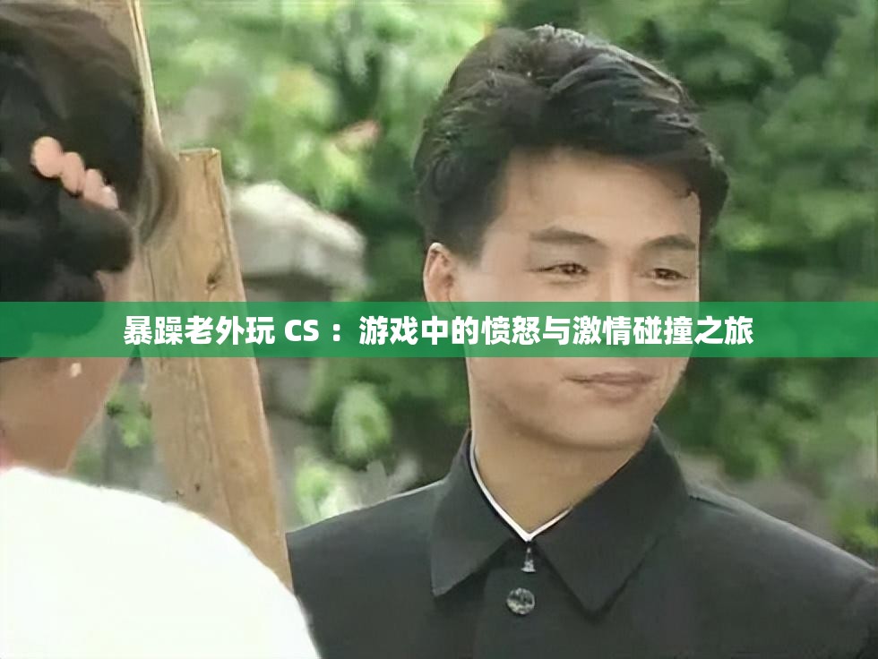 暴躁老外玩 CS ：游戲中的憤怒與激情碰撞之旅