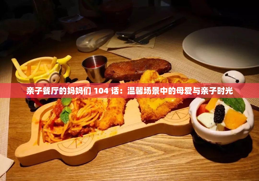 親子餐廳的媽媽們 104 話：溫馨場景中的母愛與親子時(shí)光
