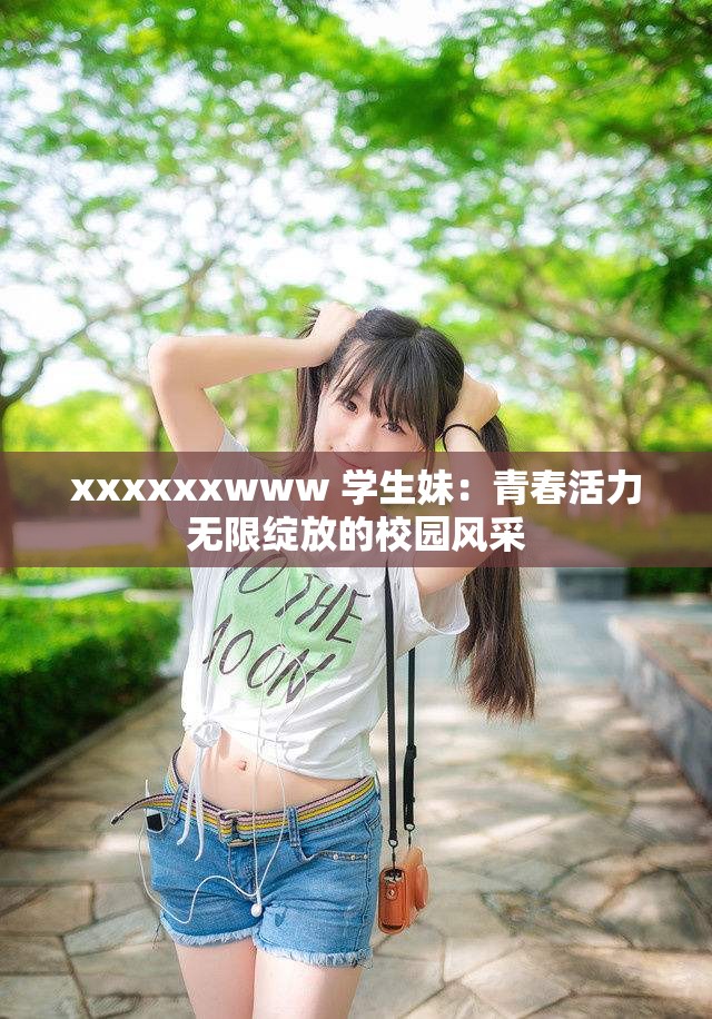 xxxxxxwww 學(xué)生妹：青春活力無限綻放的校園風(fēng)采