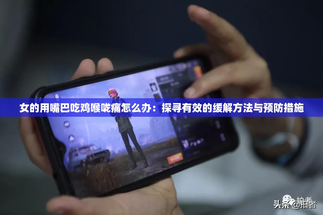 女的用嘴巴吃雞喉嚨痛怎么辦：探尋有效的緩解方法與預防措施