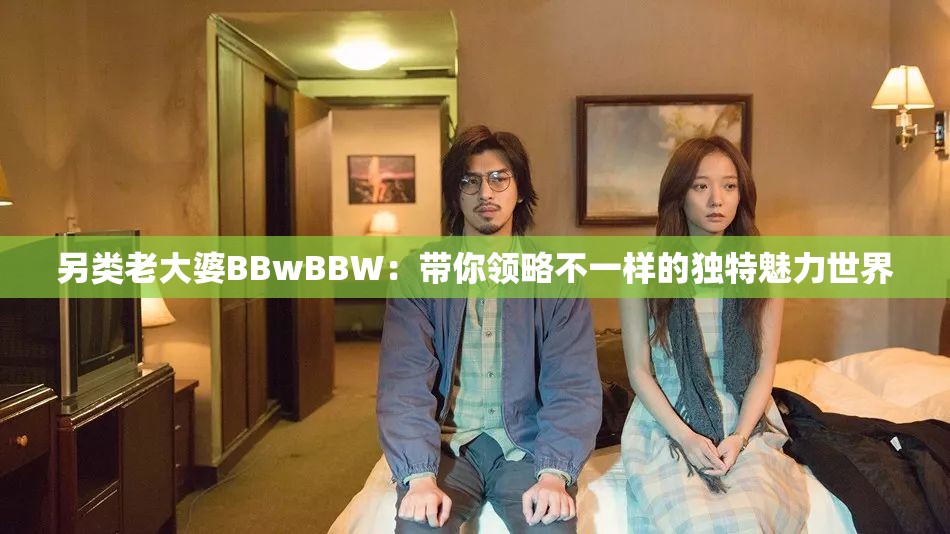 另類老大婆BBwBBW：帶你領(lǐng)略不一樣的獨(dú)特魅力世界