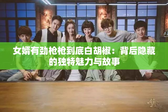 女婿有勁槍槍到底白胡椒：背后隱藏的獨(dú)特魅力與故事