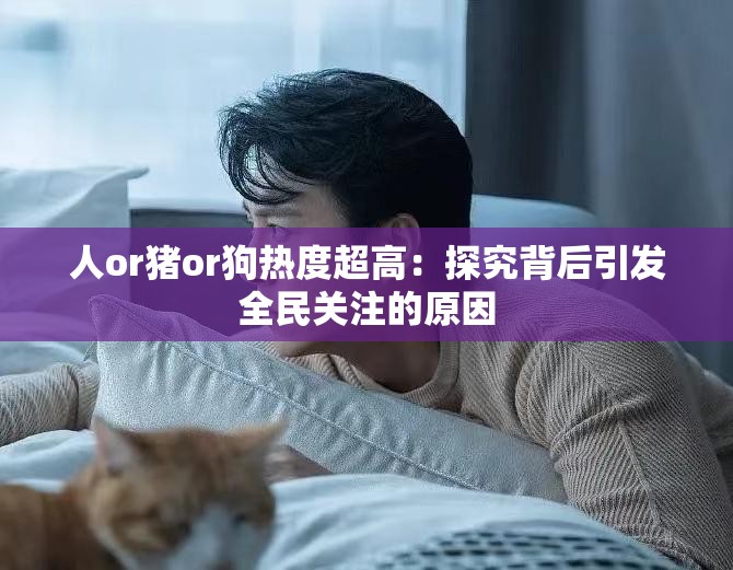 人or豬or狗熱度超高：探究背后引發(fā)全民關(guān)注的原因