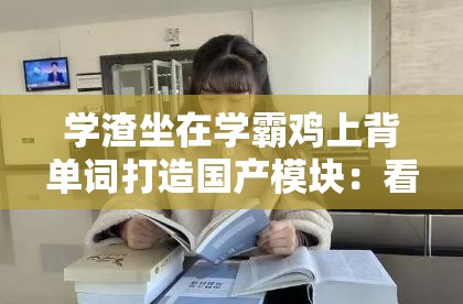 學(xué)渣坐在學(xué)霸雞上背單詞打造國產(chǎn)模塊：看學(xué)渣如何逆襲