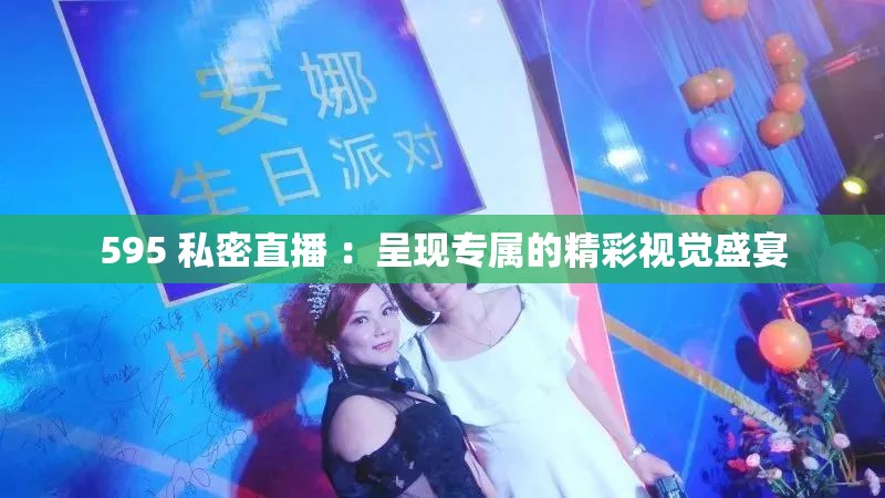 595 私密直播 ：呈現(xiàn)專屬的精彩視覺(jué)盛宴