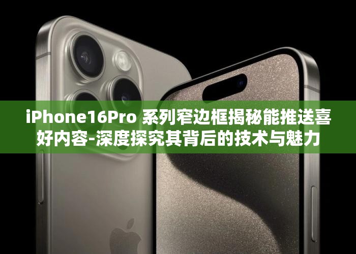 iPhone16Pro 系列窄邊框揭秘能推送喜好內(nèi)容-深度探究其背后的技術(shù)與魅力