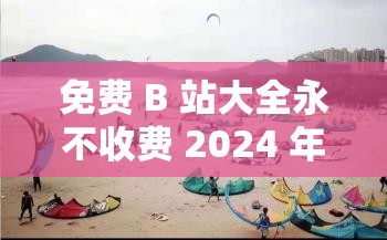 免費(fèi) B 站大全永不收費(fèi) 2024 年更新：開啟精彩視頻之旅