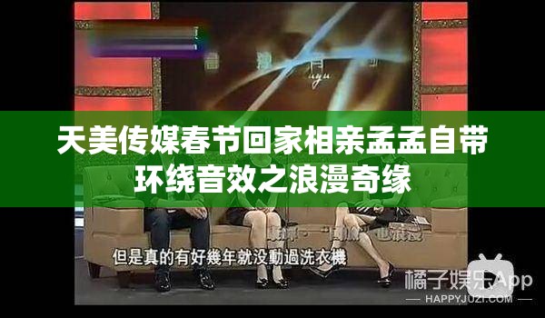 天美傳媒春節(jié)回家相親孟孟自帶環(huán)繞音效之浪漫奇緣