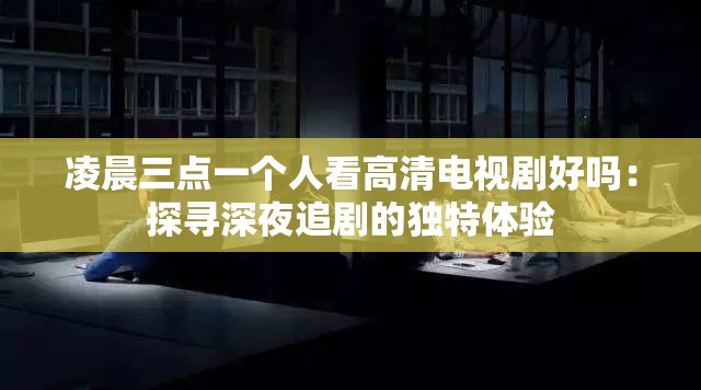 凌晨三點一個人看高清電視劇好嗎：探尋深夜追劇的獨特體驗
