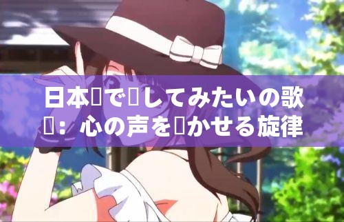 日本語で話してみたいの歌詞：心の聲を響かせる旋律