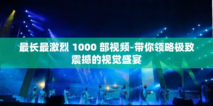 最長最激烈 1000 部視頻-帶你領略極致震撼的視覺盛宴
