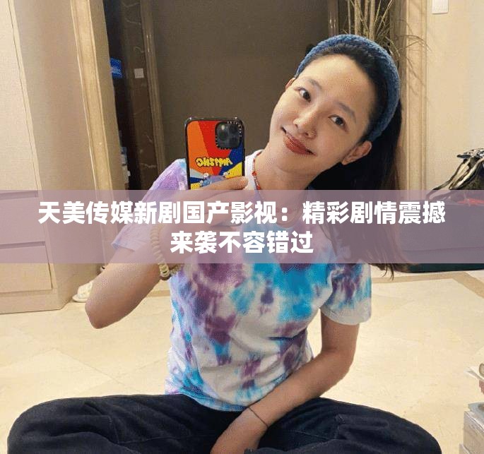 天美傳媒新劇國產影視：精彩劇情震撼來襲不容錯過