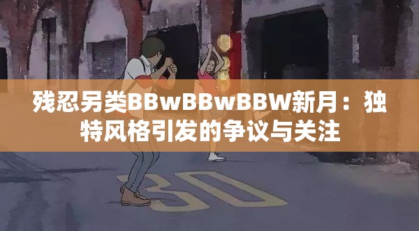 殘忍另類(lèi)BBwBBwBBW新月：獨(dú)特風(fēng)格引發(fā)的爭(zhēng)議與關(guān)注