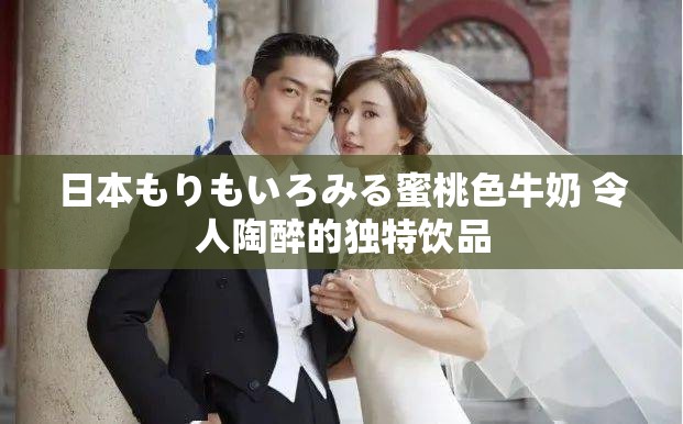 日本もりもいろみる蜜桃色牛奶 令人陶醉的獨(dú)特飲品