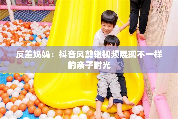 反差媽媽?zhuān)憾兑麸L(fēng)剪輯視頻展現(xiàn)不一樣的親子時(shí)光