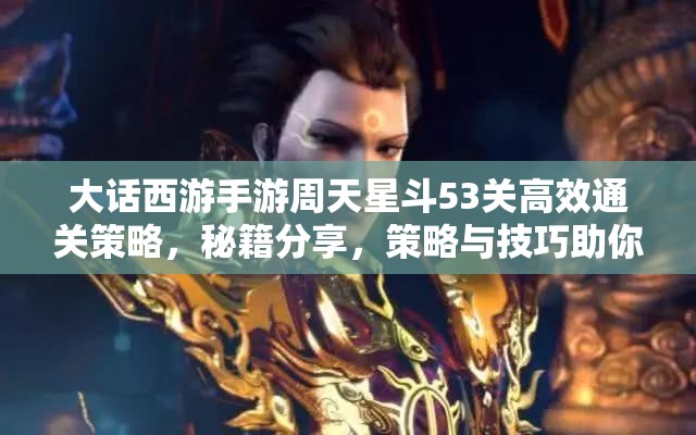 大話西游手游周天星斗53關(guān)高效通關(guān)策略，秘籍分享，策略與技巧助你輕松過關(guān)