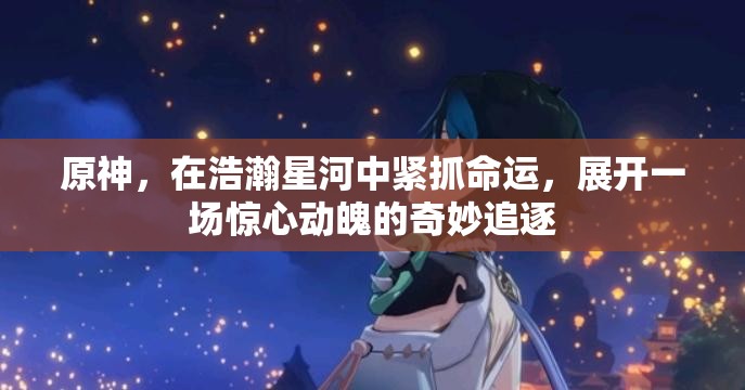 原神，在浩瀚星河中緊抓命運(yùn)，展開一場驚心動魄的奇妙追逐