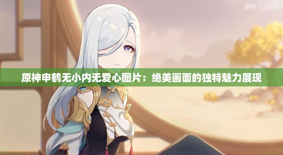 原神申鶴無小內(nèi)無愛心圖片：絕美畫面的獨特魅力展現(xiàn)