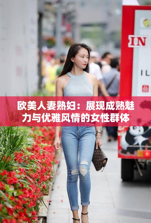 歐美人妻熟婦：展現(xiàn)成熟魅力與優(yōu)雅風情的女性群體