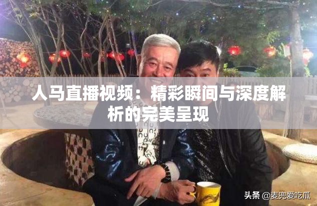 人馬直播視頻：精彩瞬間與深度解析的完美呈現(xiàn)