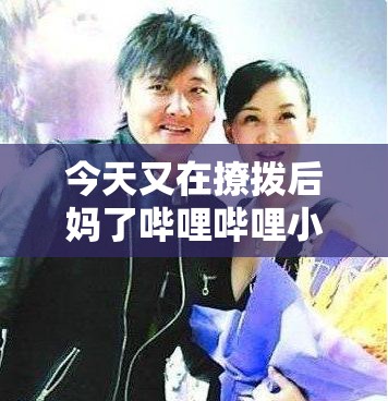 今天又在撩撥后媽了嗶哩嗶哩小說：情感糾葛背后的秘密與真相