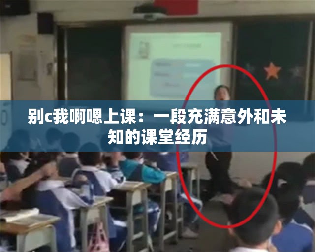 別c我啊嗯上課：一段充滿意外和未知的課堂經(jīng)歷