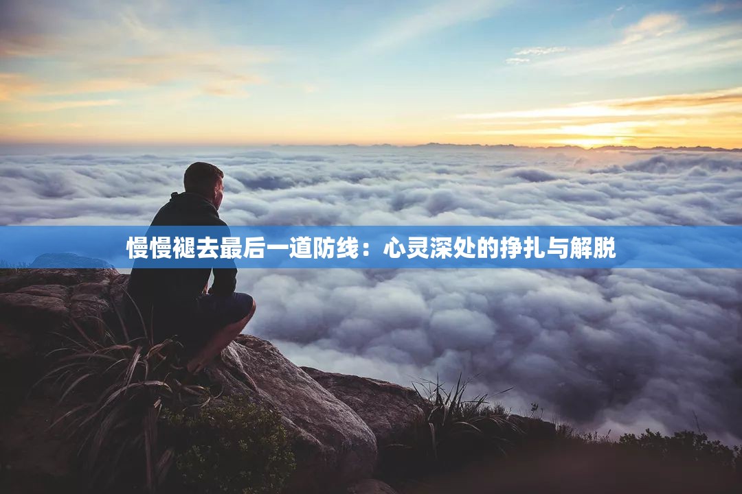 慢慢褪去最后一道防線：心靈深處的掙扎與解脫