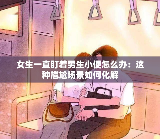 女生一直盯著男生小便怎么辦：這種尷尬場景如何化解