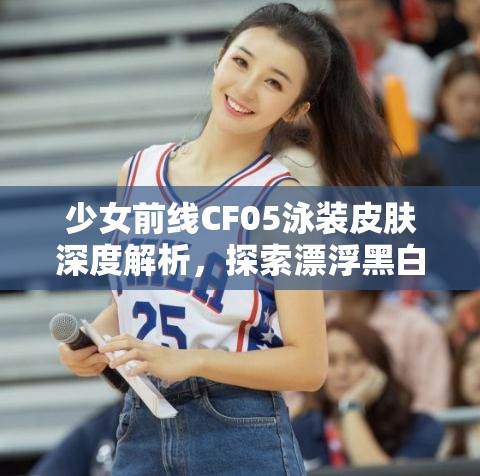 少女前線CF05泳裝皮膚深度解析，探索漂浮黑白音律的獨(dú)特魅力所在