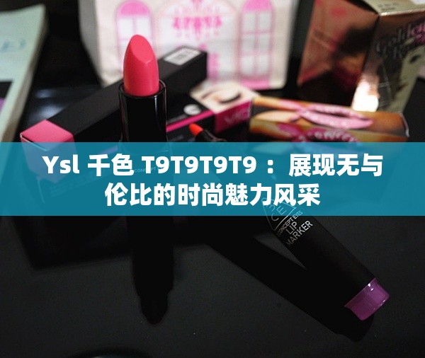 Ysl 千色 T9T9T9T9 ：展現(xiàn)無與倫比的時(shí)尚魅力風(fēng)采