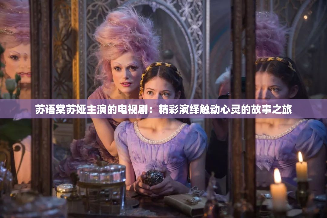 蘇語棠蘇婭主演的電視?。壕恃堇[觸動(dòng)心靈的故事之旅