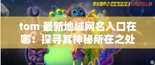 tom 最新地域網(wǎng)名入口在哪：探尋其神秘所在之處
