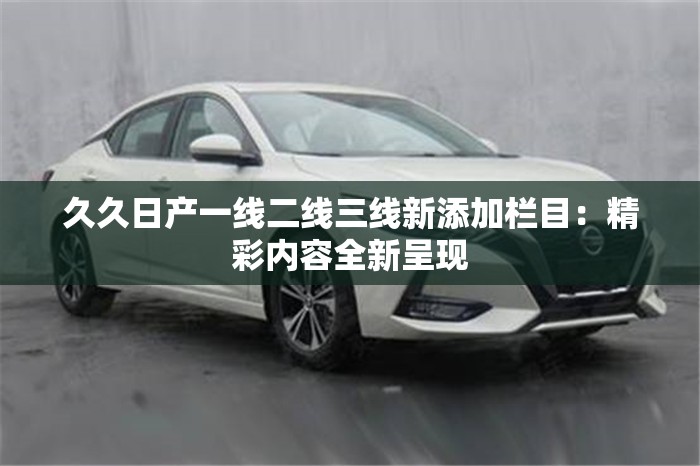 久久日產(chǎn)一線(xiàn)二線(xiàn)三線(xiàn)新添加欄目：精彩內(nèi)容全新呈現(xiàn)