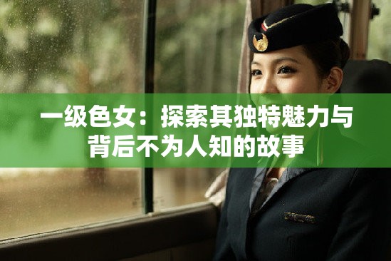 一級(jí)色女：探索其獨(dú)特魅力與背后不為人知的故事