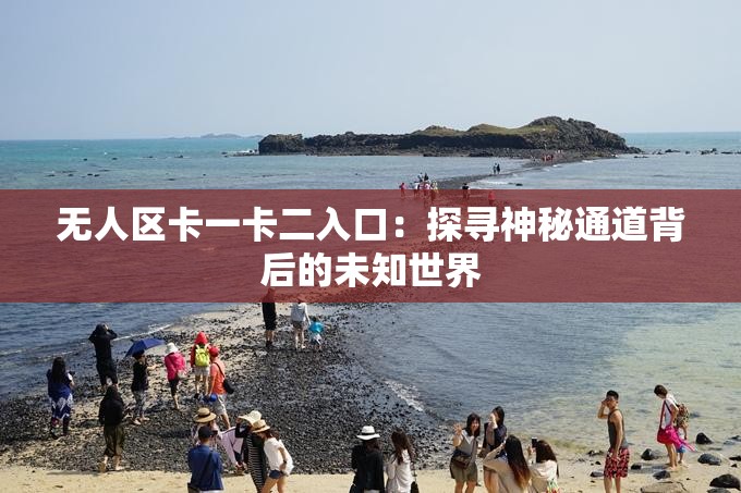 無(wú)人區(qū)卡一卡二入口：探尋神秘通道背后的未知世界