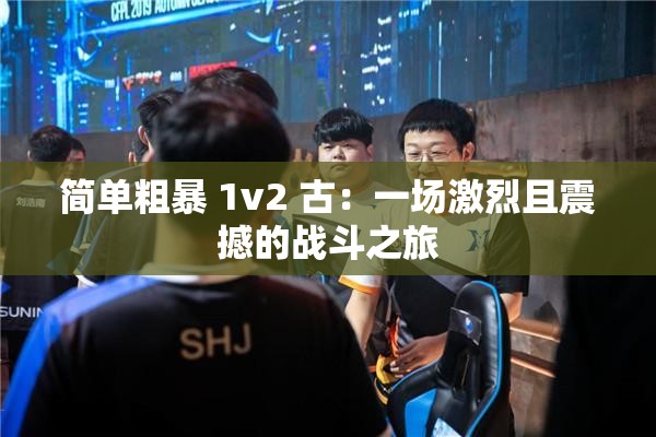 簡單粗暴 1v2 古：一場激烈且震撼的戰(zhàn)斗之旅