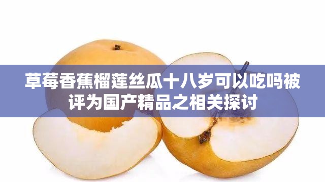 草莓香蕉榴蓮絲瓜十八歲可以吃嗎被評為國產(chǎn)精品之相關探討