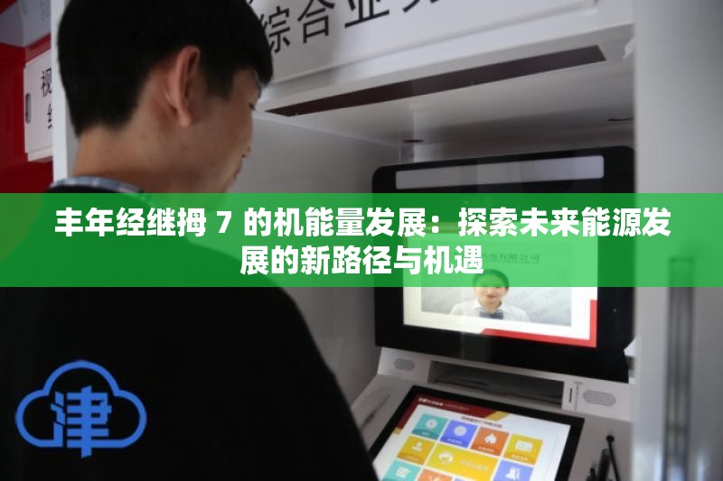 豐年經(jīng)繼拇 7 的機能量發(fā)展：探索未來能源發(fā)展的新路徑與機遇