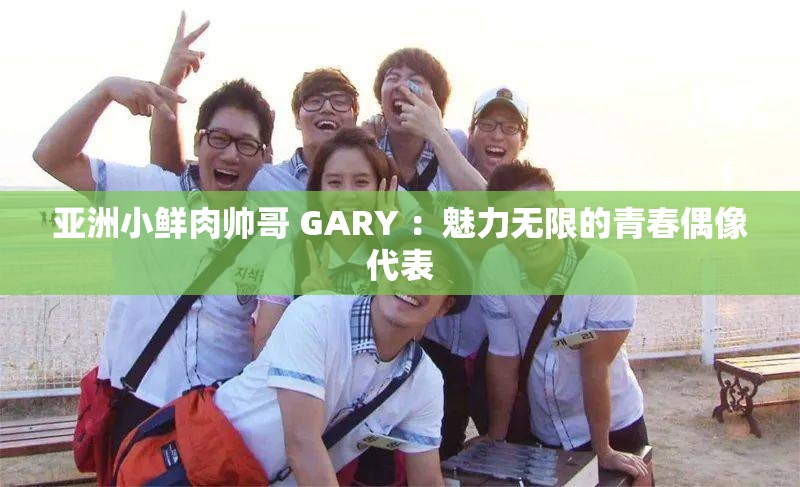 亞洲小鮮肉帥哥 GARY ：魅力無限的青春偶像代表