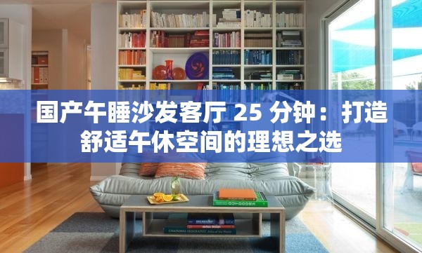 國產(chǎn)午睡沙發(fā)客廳 25 分鐘：打造舒適午休空間的理想之選