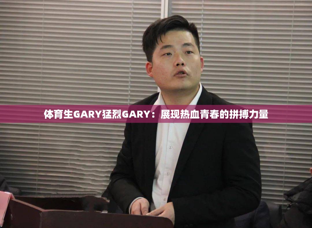 體育生GARY猛烈GARY：展現(xiàn)熱血青春的拼搏力量