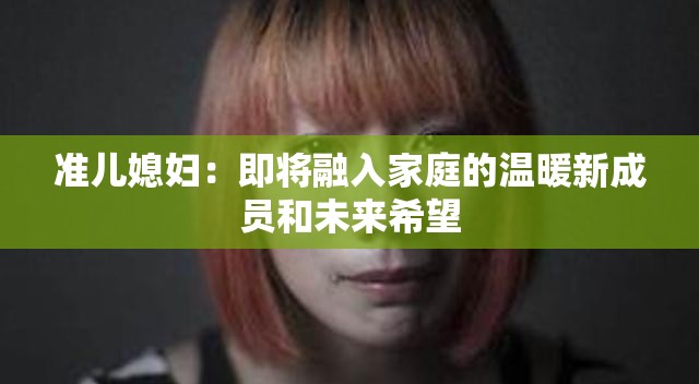 準(zhǔn)兒媳婦：即將融入家庭的溫暖新成員和未來希望