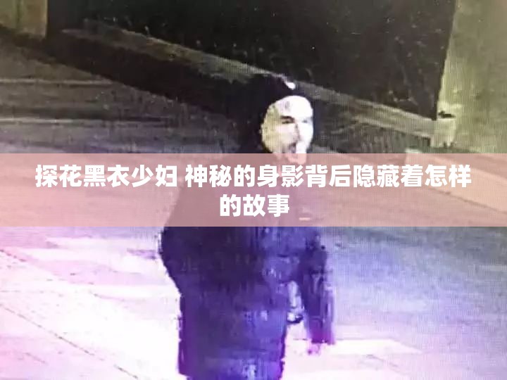 探花黑衣少婦 神秘的身影背后隱藏著怎樣的故事