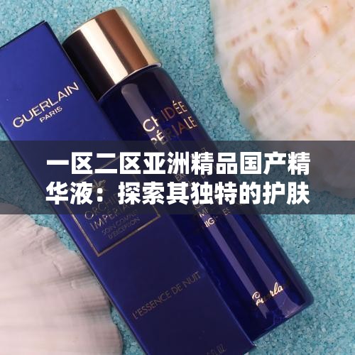 一區(qū)二區(qū)亞洲精品國產(chǎn)精華液：探索其獨(dú)特的護(hù)膚魅力與功效