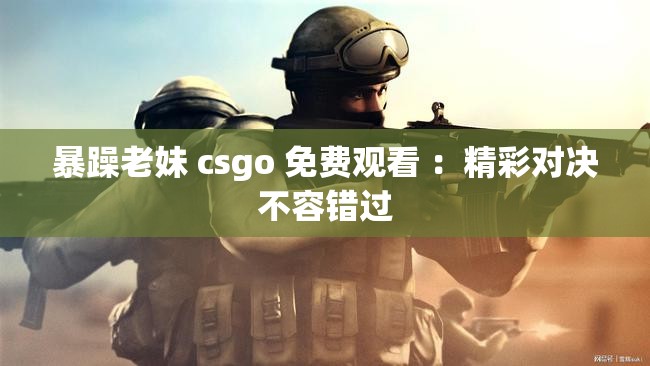 暴躁老妹 csgo 免費觀看 ：精彩對決不容錯過