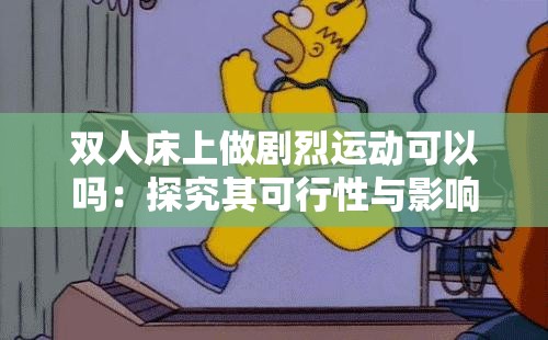 雙人床上做劇烈運(yùn)動(dòng)可以嗎：探究其可行性與影響因素